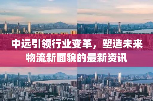 中远引领行业变革，塑造未来物流新面貌的最新资讯