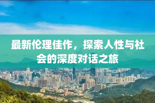 最新伦理佳作，探索人性与社会的深度对话之旅