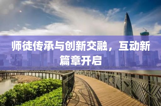 师徒传承与创新交融，互动新篇章开启