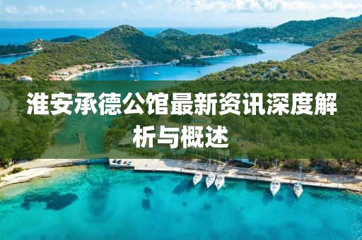 淮安承德公馆最新资讯深度解析与概述