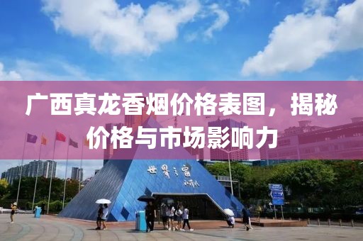 广西真龙香烟价格表图，揭秘价格与市场影响力