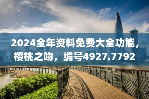 2024全年资料免费大全功能，樱桃之吻，编号4927.7792