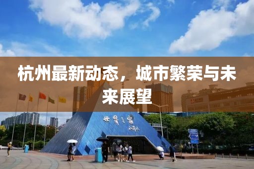 杭州最新动态，城市繁荣与未来展望