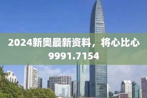 2024新奥最新资料，将心比心9991.7154