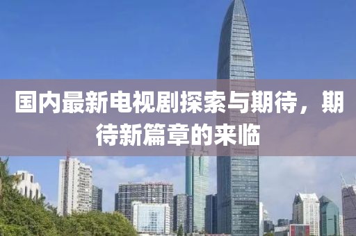 国内最新电视剧探索与期待，期待新篇章的来临
