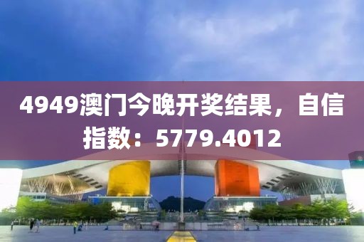 4949澳门今晚开奖结果，自信指数：5779.4012