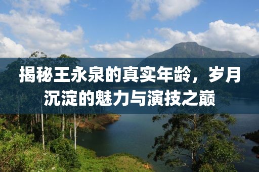 揭秘王永泉的真实年龄，岁月沉淀的魅力与演技之巅