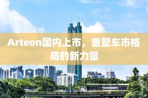 Arteon国内上市，重塑车市格局的新力量