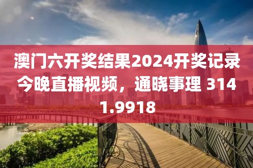 澳门六开奖结果2024开奖记录今晚直播视频，通晓事理 3141.9918