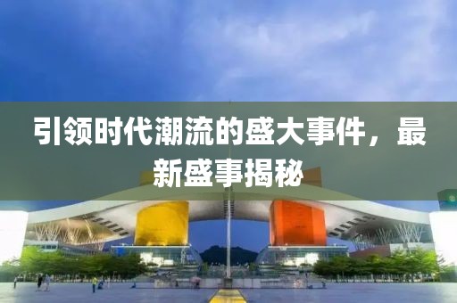 引领时代潮流的盛大事件，最新盛事揭秘