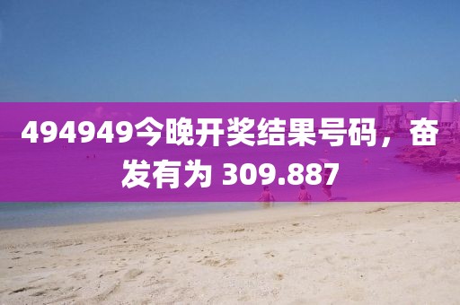 494949今晚开奖结果号码，奋发有为 309.887