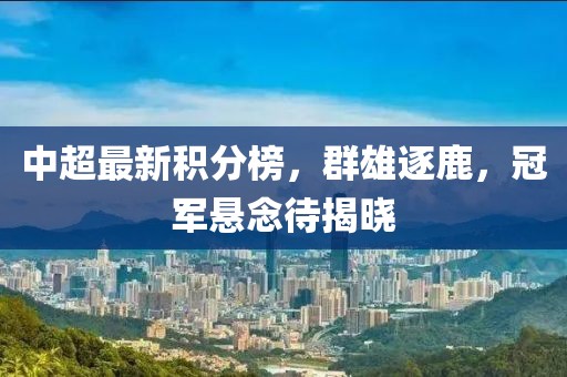 中超最新积分榜，群雄逐鹿，冠军悬念待揭晓