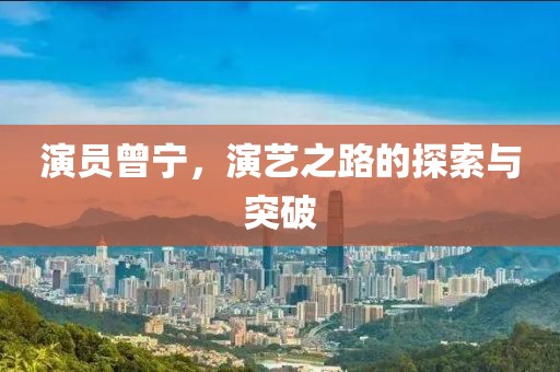 演员曾宁，演艺之路的探索与突破