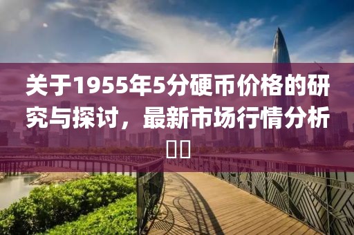 关于1955年5分硬币价格的研究与探讨，最新市场行情分析​​