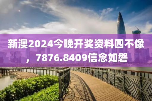 新澳2024今晚开奖资料四不像，7876.8409信念如磐