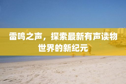 雷鸣之声，探索最新有声读物世界的新纪元