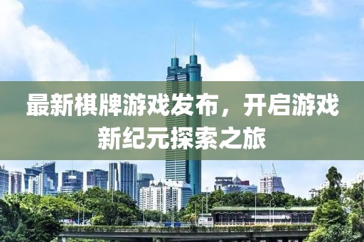 最新棋牌游戏发布，开启游戏新纪元探索之旅