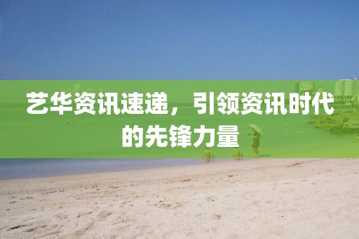 艺华资讯速递，引领资讯时代的先锋力量