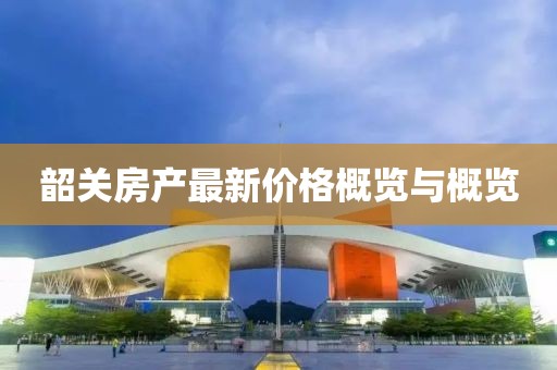 韶关房产最新价格概览与概览