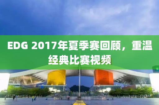 EDG 2017年夏季赛回顾，重温经典比赛视频