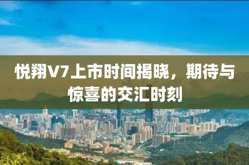 悦翔V7上市时间揭晓，期待与惊喜的交汇时刻
