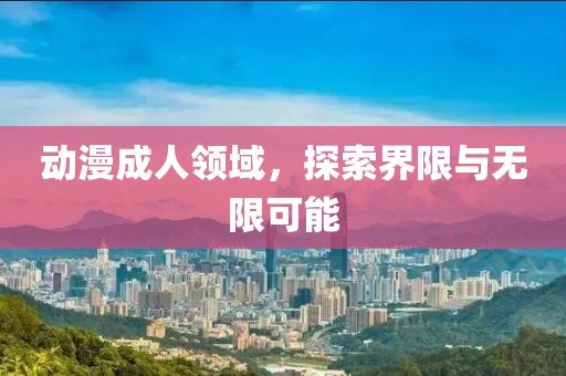 动漫成人领域，探索界限与无限可能