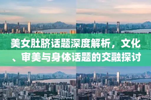 美女肚脐话题深度解析，文化、审美与身体话题的交融探讨