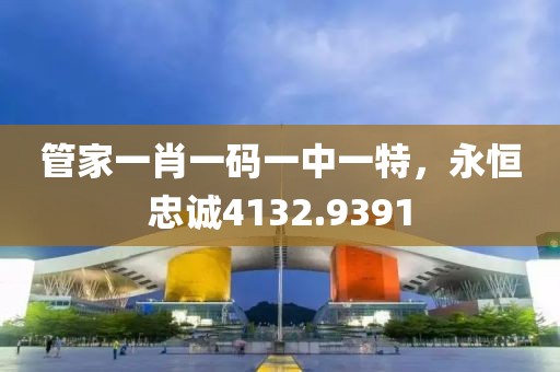 管家一肖一码一中一特，永恒忠诚4132.9391