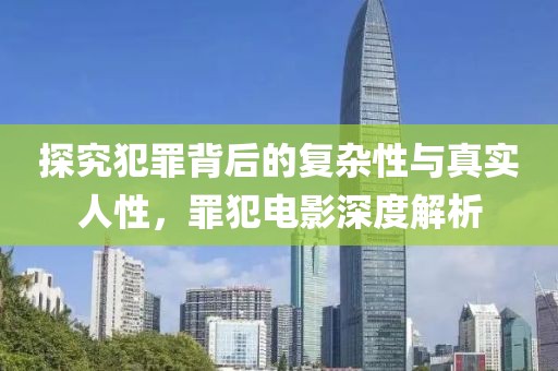 探究犯罪背后的复杂性与真实人性，罪犯电影深度解析