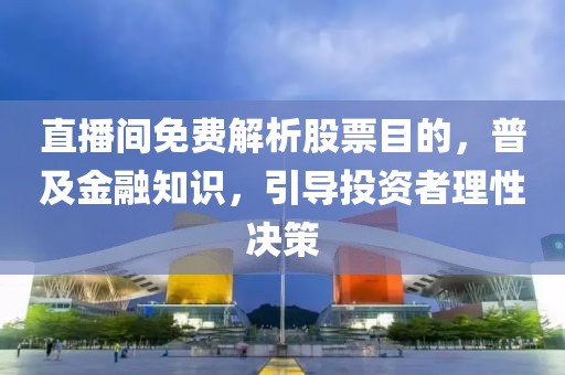 直播间免费解析股票目的，普及金融知识，引导投资者理性决策
