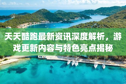 天天酷跑最新资讯深度解析，游戏更新内容与特色亮点揭秘