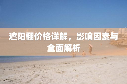 遮阳棚价格详解，影响因素与全面解析
