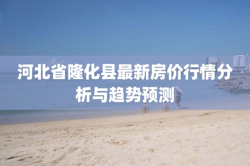 河北省隆化县最新房价行情分析与趋势预测