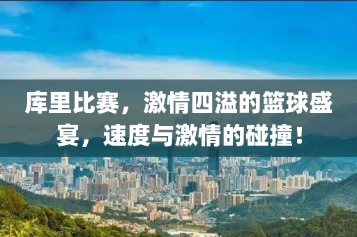 库里比赛，激情四溢的篮球盛宴，速度与激情的碰撞！
