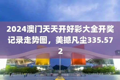 2024澳门天天开好彩大全开奖记录走势图，美撼凡尘335.572