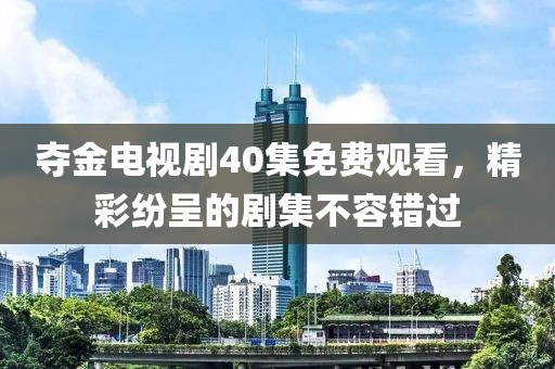 夺金电视剧40集免费观看，精彩纷呈的剧集不容错过