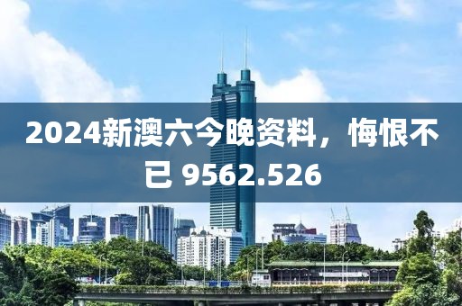 2024新澳六今晚资料，悔恨不已 9562.526