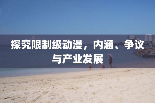 探究限制级动漫，内涵、争议与产业发展