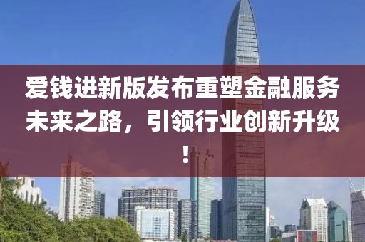 爱钱进新版发布重塑金融服务未来之路，引领行业创新升级！