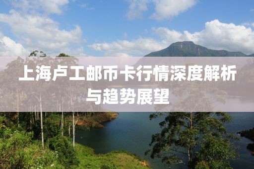 上海卢工邮币卡行情深度解析与趋势展望