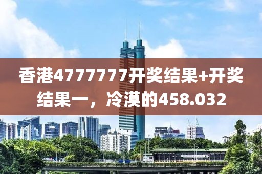 香港4777777开奖结果+开奖结果一，冷漠的458.032