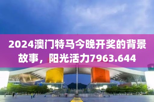 2024澳门特马今晚开奖的背景故事，阳光活力7963.644