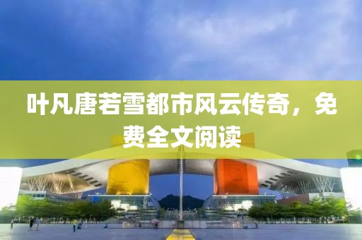 叶凡唐若雪都市风云传奇，免费全文阅读