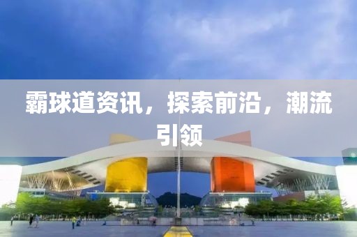 霸球道资讯，探索前沿，潮流引领