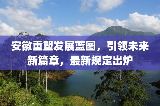 安徽重塑发展蓝图，引领未来新篇章，最新规定出炉