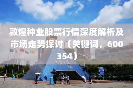 敦煌种业股票行情深度解析及市场走势探讨（关键词，600354）