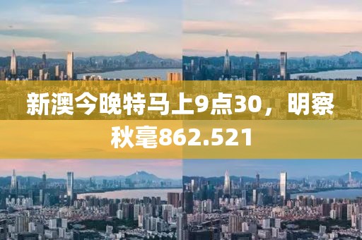 新澳今晚特马上9点30，明察秋毫862.521