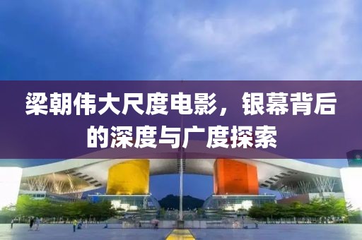 梁朝伟大尺度电影，银幕背后的深度与广度探索