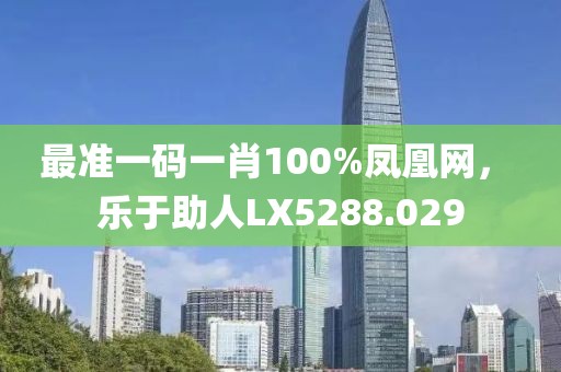 最准一码一肖100%凤凰网， 乐于助人LX5288.029