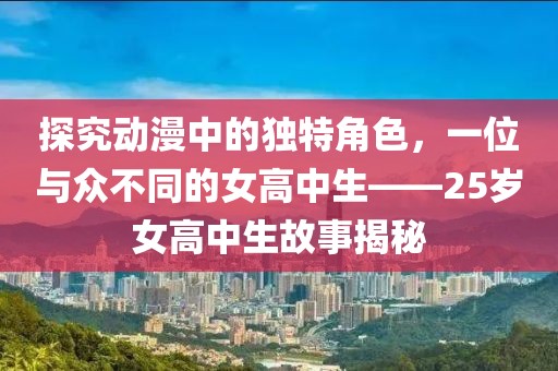 探究动漫中的独特角色，一位与众不同的女高中生——25岁女高中生故事揭秘